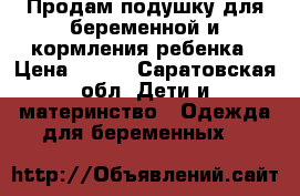 Продам подушку для беременной и кормления ребенка › Цена ­ 400 - Саратовская обл. Дети и материнство » Одежда для беременных   